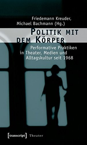 Politik mit dem Körper performative Praktiken in Theater, Medien und Alltagskultur seit 1968