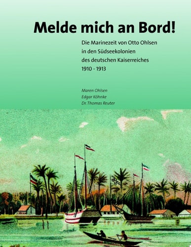 Melde mich an Bord Die Marinezeit des Otto Ohlsen in den Südseekolonien Deutschlands von 1910-1913