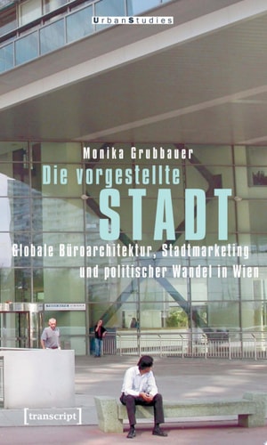 Die vorgestellte Stadt Globale Büroarchitektur, Stadtmarketing und politischer Wandel in Wien
