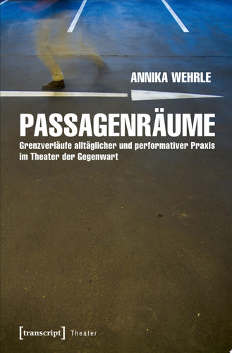Passagenräume Grenzverläufe alltäglicher und performativer Praxis im Theater der Gegenwart