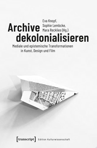 Archive dekolonialisieren Mediale und epistemische Transformationen in Kunst, Design und Film