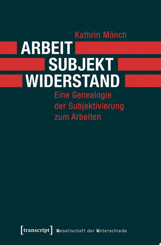 Arbeit, Subjekt, Widerstand Eine Genealogie der Subjektivierung zum Arbeiten