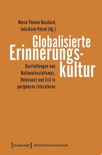 Globalisierte Erinnerungskultur Darstellungen von Nationalsozialismus, Holocaust und Exil in peripheren Literaturen