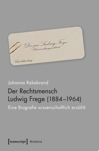 Der Rechtsmensch Ludwig Frege (1884-1964) Eine Biografie wissenschaftlich erzählt