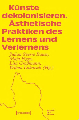 Künste dekolonisieren Ästhetische Praktiken des Lernens und Verlernens