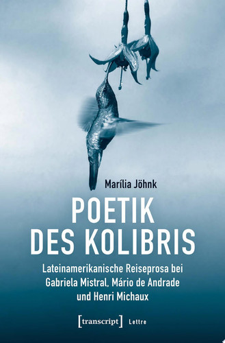 Poetik des Kolibris Lateinamerikanische Reiseprosa bei Gabriela Mistral, Mário de Andrade und Henri Michaux