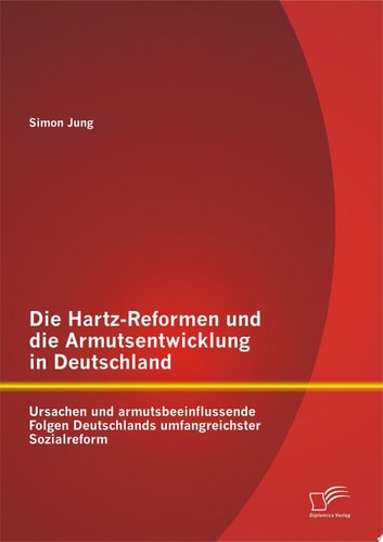 Die Hartz-Reformen und die Armutsentwicklung in Deutschland: Ursachen und armutsbeeinflussende Folgen Deutschlands umfangreichster Sozialreform