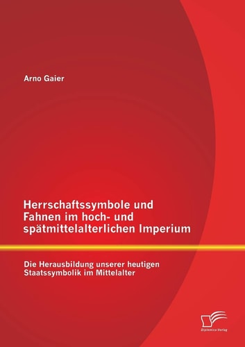 Herrschaftssymbole und Fahnen im hoch- und sp„tmittelalterlichen Imperium: Die Herausbildung unserer heutigen Staatssymbolik im Mittelalter