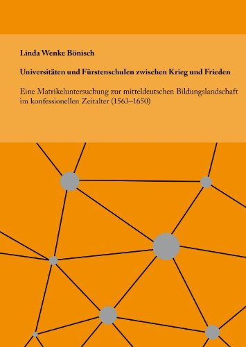 Universitäten und Fürstenschulen zwischen Krieg und Frieden Eine Matrikeluntersuchung zur mitteldeutschen Bildungslandschaft im konfessionellen Zeitalter (1563–1650)