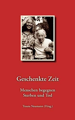 Geschenkte Zeit - Menschen Begegnen Sterben und Tod 14 AutorInnen Erzählen