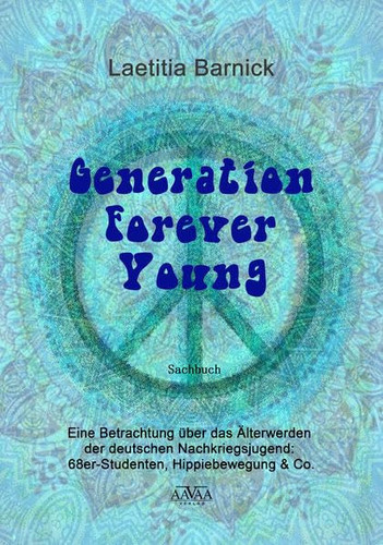 Generation Forever Young eine Betrachtung über das Älterwerden der deutschen Nachkriegsjugend: 68er-Studenten, Hippiebewegung & Co. : Sachbuch