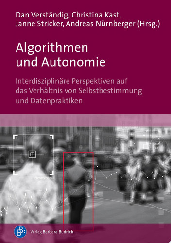 Algorithmen und Autonomie Interdisziplinäre Perspektiven auf das Verhältnis von Selbstbestimmung und Datenpraktiken