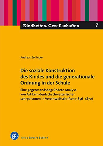 Die soziale Konstruktion des Kindes und die generationale Ordnung in der Schule eine gegenstandsbegründete Analyse von Artikeln deutschschweizerischer Lehrpersonen in Vereinszeitschriften (1856-1870)