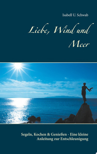 Liebe, Wind und Meer Segeln, Kochen & Genießen - Eine kleine Anleitung zur Entschleunigung