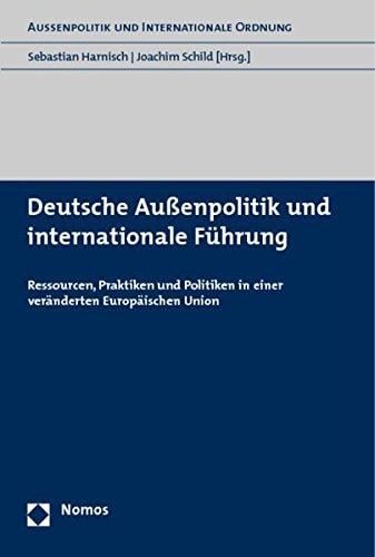 Deutsche Aussenpolitik und internationale Führung Ressourcen, Praktiken und Politiken in einer veränderten Europäischen Union