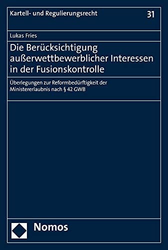 Die Berücksichtigung außerwettbewerblicher Interessen in der Fusionskontrolle Überlegungen zur Reformbedürftigkeit der Ministererlaubnis nach § 42 GWB