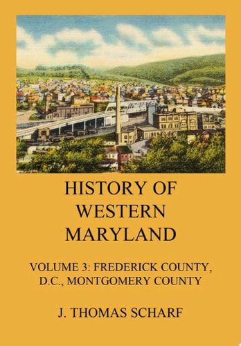 History of Western Maryland Vol. 3: Frederick County (Contd.), D.C., Montgomery County