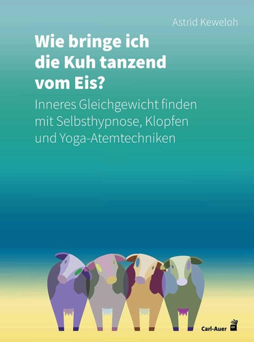 Wie bringe ich die Kuh tanzend vom Eis? Inneres Gleichgewicht finden mit Selbsthypnose, Klopfen und Yoga-Atemtechniken