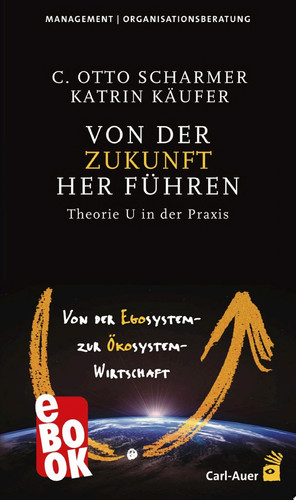Von der Zukunft her führen Von der Egosystem- zur Ökosystem-Wirtschaft. Theorie U in der Praxis