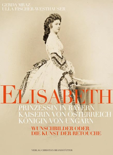 Elisabeth Prinzessin in Bayern, Kaiserin von Österreich, Königin von Ungarn ; Wunschbilder oder die Kunst der Retouche