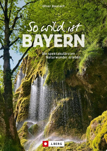 So wild ist Bayern Die spektakulärsten Naturwunder erleben
