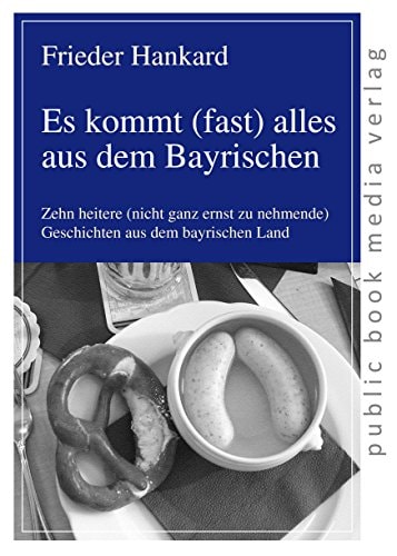 Es kommt (fast) alles aus dem Bayrischen zehn heitere (nicht ganz ernst zu nehmende) Geschichten aus dem bayrischen Land