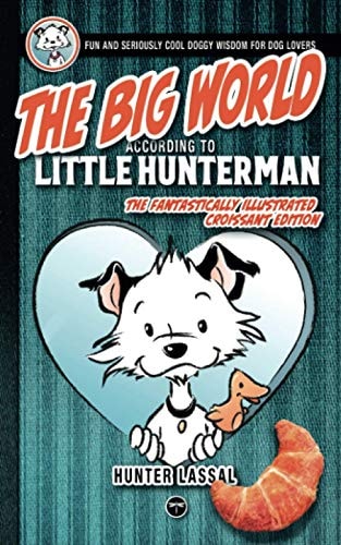 The Big World According to Little Hunterman Fun and Seriously Cool Doggy Wisdom for Dog Lovers : how to Find Friends, Defy Bath Monsters, Avoid Croissant Shortages, Crush Doggie Worries, and Totally Manage Your Humans