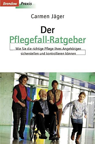 Der Pflegefall-Ratgeber wie Sie die richtige Pflege Ihrer Angehörigen sicherstellen und kontrollieren können