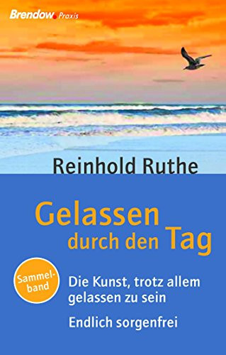 Gelassen durch den Tag: Sammelband: Die Kunst, trotz allem gelassen zu sein & Endlich sorgenfrei