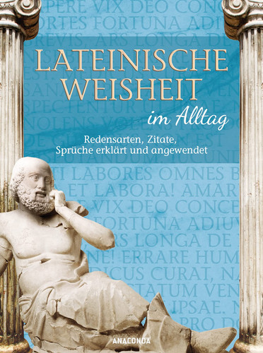 Lateinische Weisheit im Alltag Redensarten, Zitate, Sprüche erklärt und angewendet