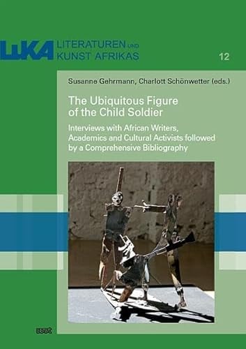The Ubiquitous Figure of the Child Soldier Interviews with African Writers, Academics and Cultural Activists Followed by a Comprehensive Bibliography