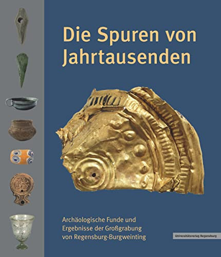 Die Spuren von Jahrtausenden archäologische Funde und Ergebnisse der Großgrabung von Regensburg-Burgweinting