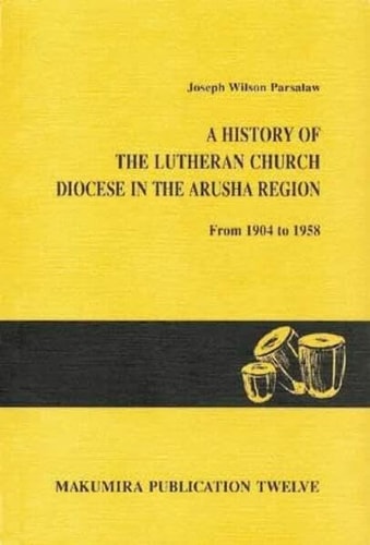 A history of the Lutheran Church, Diocese in the Arusha Region from 1904 to 1958 (Makumira publication)