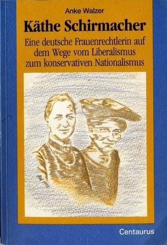 Käthe Schirmacher: Eine deutsche Frauenrechtlerin auf dem Wege vom Liberalismus zum konservativen Nationalismus (Frauen in Geschichte und Gesellschaft) (German Edition)