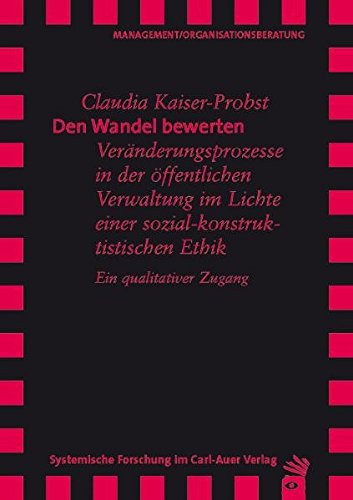 Den Wandel bewerten Veränderungsprozesse in der öffentlichen Verwaltung im Lichte einer sozial-konstruktivistischen Ethik ; ein qualitativer Zugang