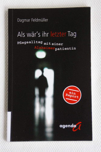 Als wär's ihr letzter Tag Pflegealltag mit einer Alzheimerpatientin ; [ein Report]