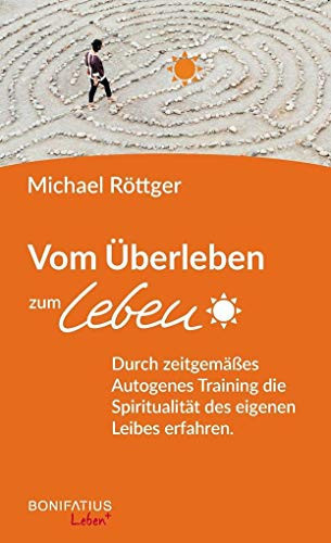 Vom Überleben zum Leben durch zeitgemäßes Autogenes Training die Spiritualität des eigenen Leibes erfahren