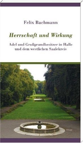 Herrschaft und Wirkung Adel und Grossgrundbesitzer in Halle und dem westlichen Saalekreis