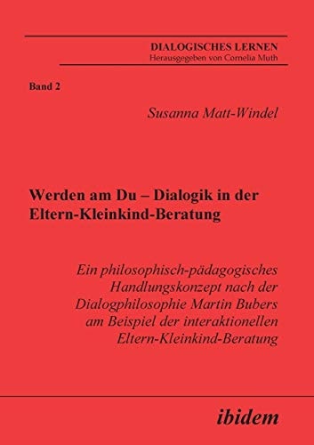 Werden am Du - Dialogik in der Eltern-Kleinkind-Beratung ein philosophisch-pädagogisches Handlungskonzept nach der Dialogphilosophie Martin Bubers am Beispiel der interaktionellen Eltern-Kleinkind-Beratung