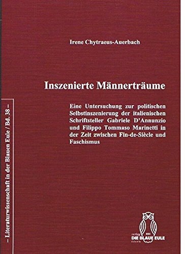 Inszenierte Mannertraume: Eine Untersuchung Zur Politischen Selbstinszenierung Der Italienischen Schriftsteller Gabriele D'Annunzio Und Filippo