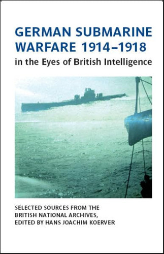 German Submarine Warfare 1914-1918 in the Eyes of British Intelligence Selected Sources from the British National Archives, Kew