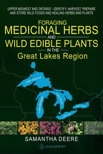 Foraging Medicinal Herbs and Wild Edible Plants in the Great Lakes Region Upper Midwest and Ontario -- Identify, Harvest, Prepare and Store Wild Foods and Healing Herbs and Plants