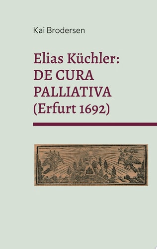 Elias Küchler: DE CURA PALLIATIVA (Erfurt 1692) und weitere Zeugnisse für die Frühgeschichte der Palliativmedizin