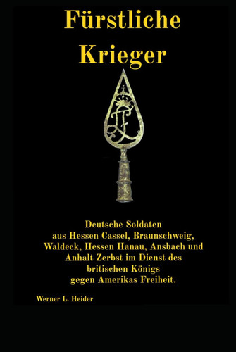 Fürstliche Krieger: Deutsche Soldaten aus Hessen-Cassel, Braunschweig, Waldeck, Hessen-Hanau, Ansbach und Anhalt-Zerbst im Dienst des britischen Königs gegen Amerikas Freiheit. (German Edition)