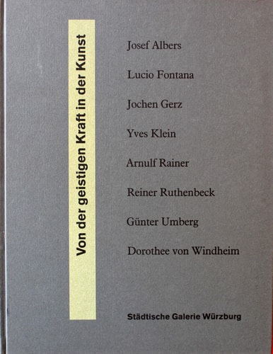 Von der geistigen Kraft in der Kunst Josef Albers, Lucio Fontana, Jochen Gerz, Yves Klein, Arnulf Rainer, Reiner Ruthenbeck, Günter Umberg, Dorothee von Windheim : [Ausstellung] Städtische Galerie Würzburg, [18. Januar bis 17. März, 1991].