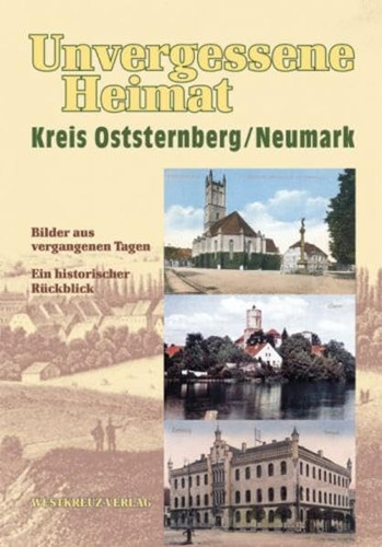Unvergessene Heimat Kreis Oststernberg, Neumark Bilder aus vergangenen Tagen ; ein historischer Rückblick