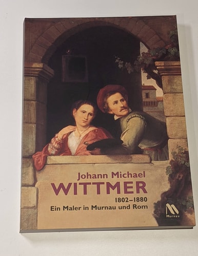 JOHANN MICHAEL WITTMER, 1802-1880: EIN MALER IN MURNAU UND ROM (Johann Michael Wittmer, 1802-1880: A Painter in Murnau and Rome).