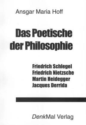 Das Poetische der Philosophie Friedrich Schlegel, Friedrich Nietzsche, Martin Heidegger, Jacques Derrida