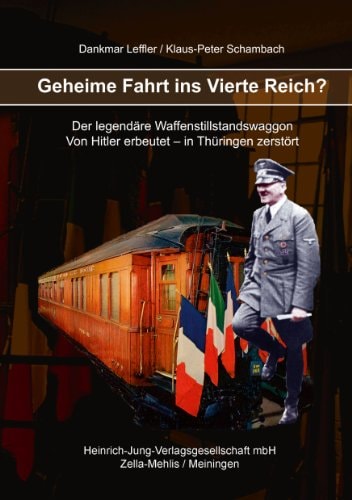 Geheime Fahrt ins Vierte Reich? der legendäre Waffenstillstandswagon ; von Hitler erbeutet - in Thüringen zerstört ; [ein Buch zur Geschichte Thüringens und Europas]
