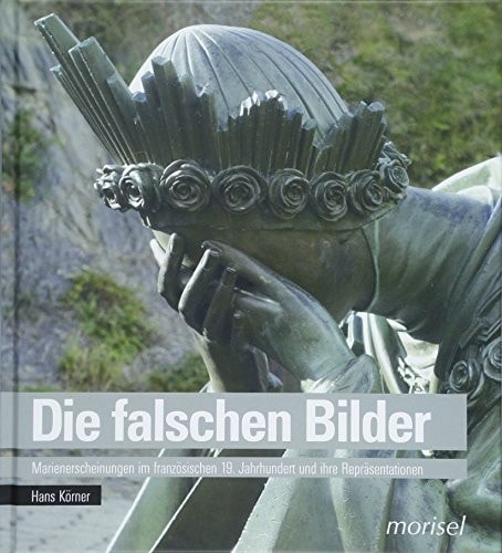 Die falschen Bilder Marienerscheinungen im französischen 19. Jahrhundert und ihre Repräsentationen